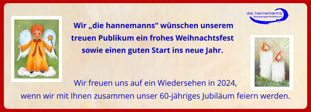 Wir „die hannemanns“ wünschen unserem treuen Publikum ein frohes Weihnachtsfest sowie einen guten Start ins neue Jahr. Wir freuen uns auf ein Wiedersehen in 2024, wenn wir mit Ihnen zusammen unser 60-jähriges Jubiläum feiern werden.